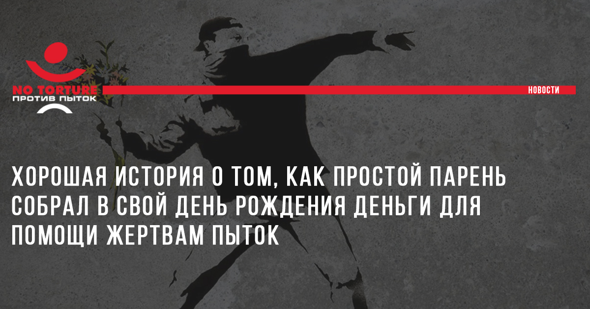 Хорошая история о том, как простой парень собрал в свой день рождения деньги для помощи жертвам пыток