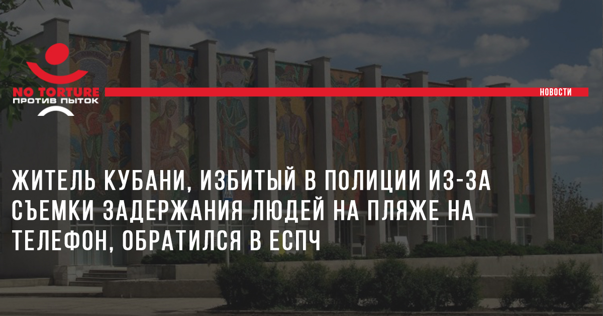 Житель Кубани, избитый в полиции из-за съемки задержания людей на пляже, обратился в ЕСПЧ