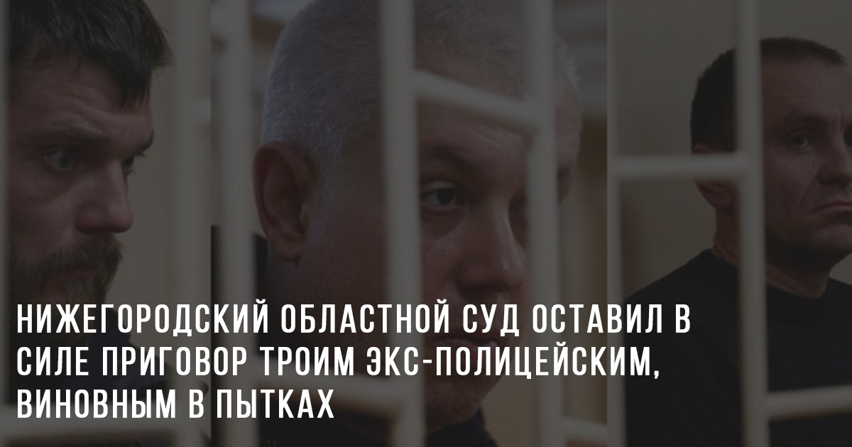 Нижегородский областной суд оставил в силе приговор троим экс-полицейским, виновным в пытках