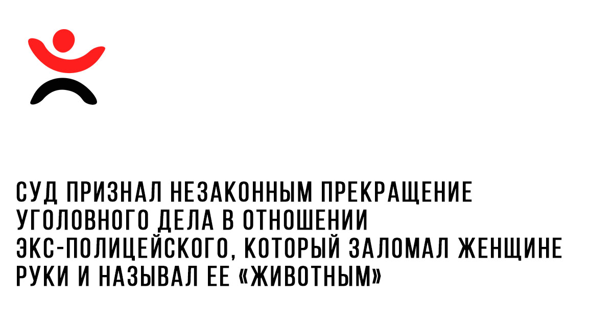 Суд признал незаконным прекращение уголовного дела в отношении экс-полицейского, который заломал женщине руки и называл ее «животным»