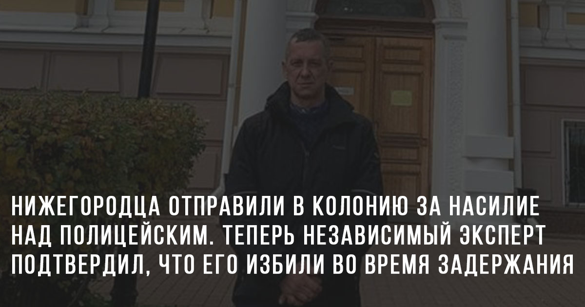 Нижегородца отправили в колонию за насилие над полицейским. Теперь независимый эксперт подтвердил, что его избили во время задержания