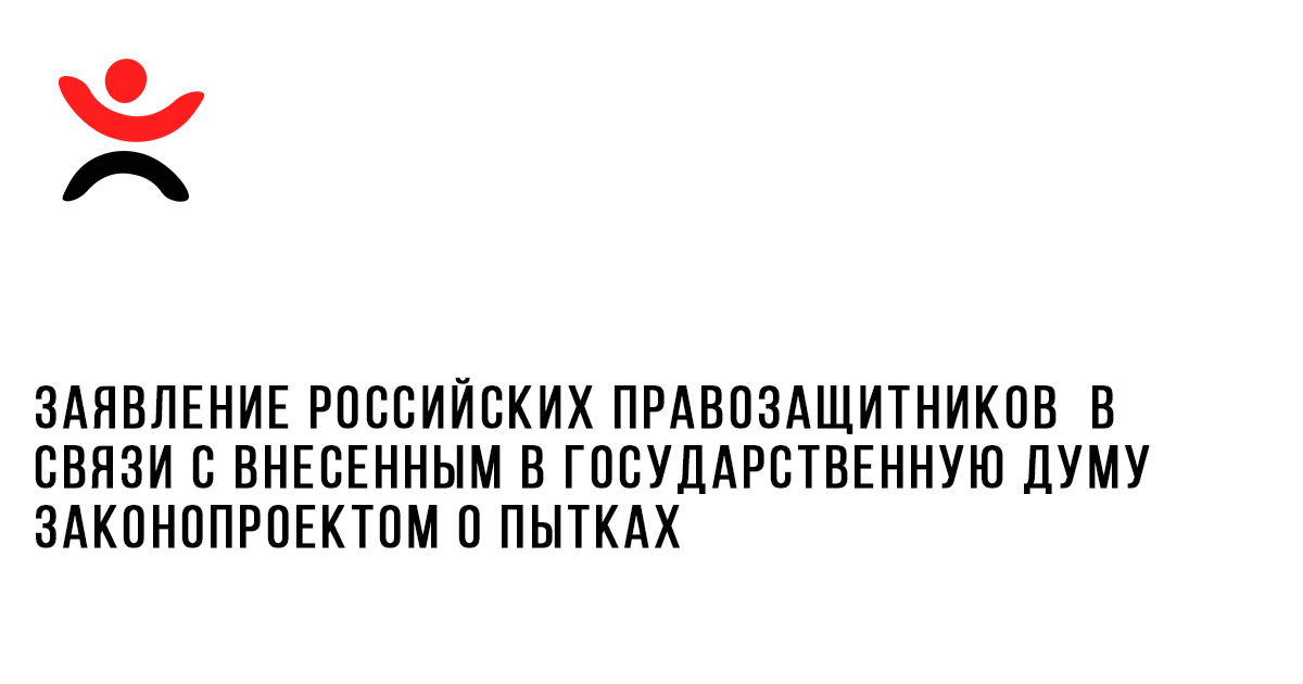Заявление российских правозащитников  в связи с внесенным в Государственную думу законопроектом о пытках