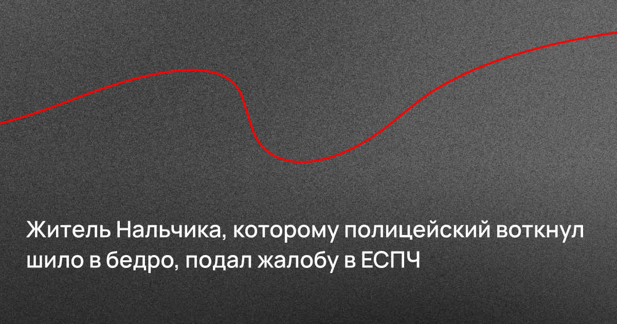 Житель Нальчика, которому полицейский воткнул шило в бедро, подал жалобу в ЕСПЧ