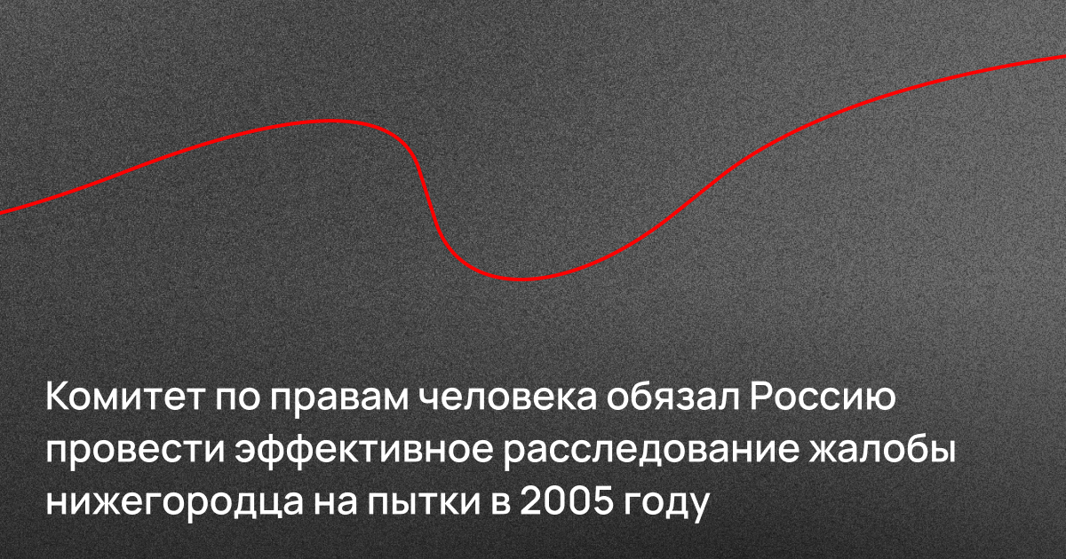 Комитет по правам человека обязал Россию провести эффективное расследование жалобы нижегородца на пытки в 2005 году