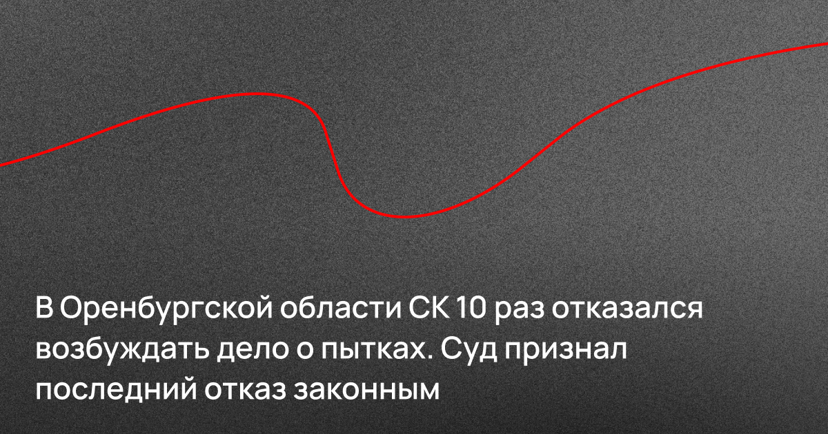 В Оренбургской области СК 10 раз отказался возбуждать дело о пытках. Суд признал последний отказ законным