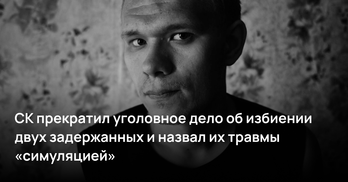 СК прекратил уголовное дело об избиении двух задержанных и назвал их травмы «симуляцией»