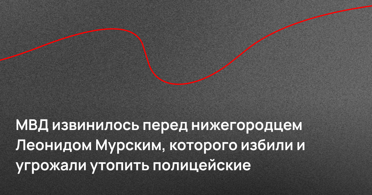 МВД извинилось перед нижегородцем Леонидом Мурским, которого избили и угрожали утопить полицейские