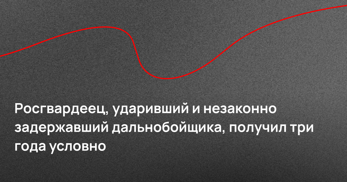 Росгвардеец, ударивший и незаконно задержавший дальнобойщика, получил три года условно