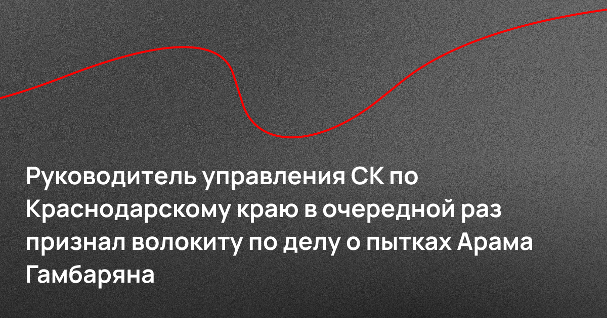 Руководитель управления СК по Краснодарскому краю в очередной раз признал волокиту по делу о пытках Арама Гамбаряна