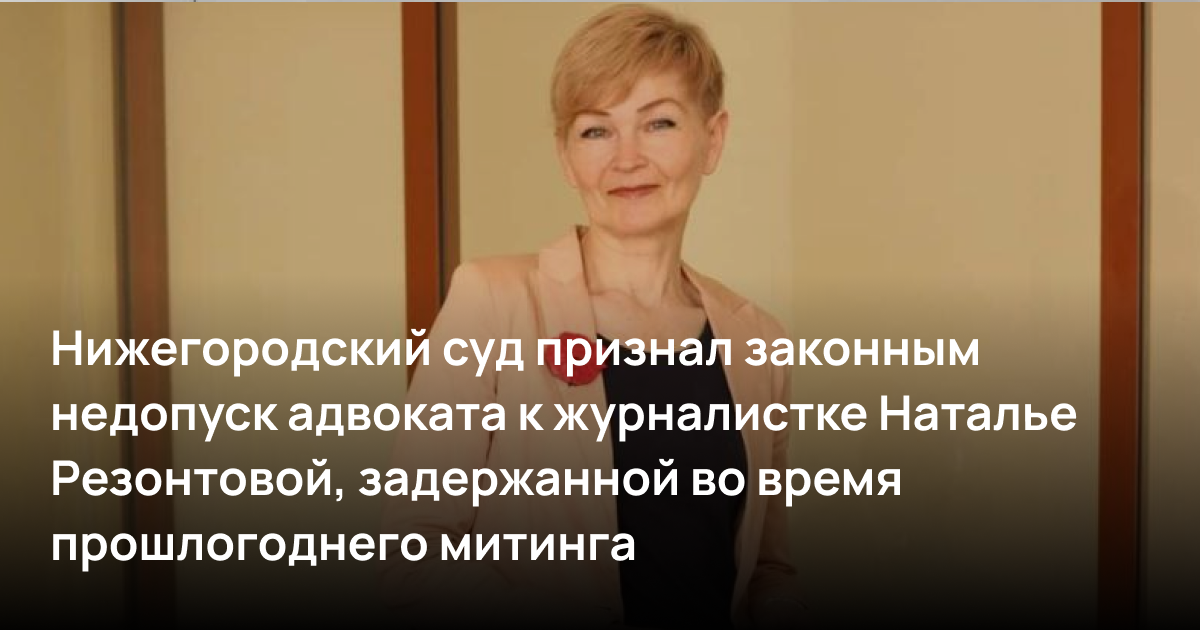 Нижегородский суд признал законным недопуск адвоката к журналистке Наталье Резонтовой, задержанной во время прошлогоднего митинга