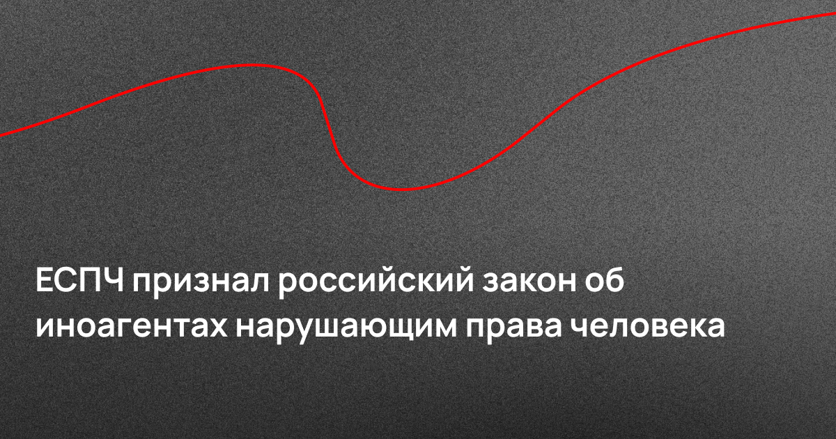 ЕСПЧ признал российский закон об иноагентах нарушающим права человека