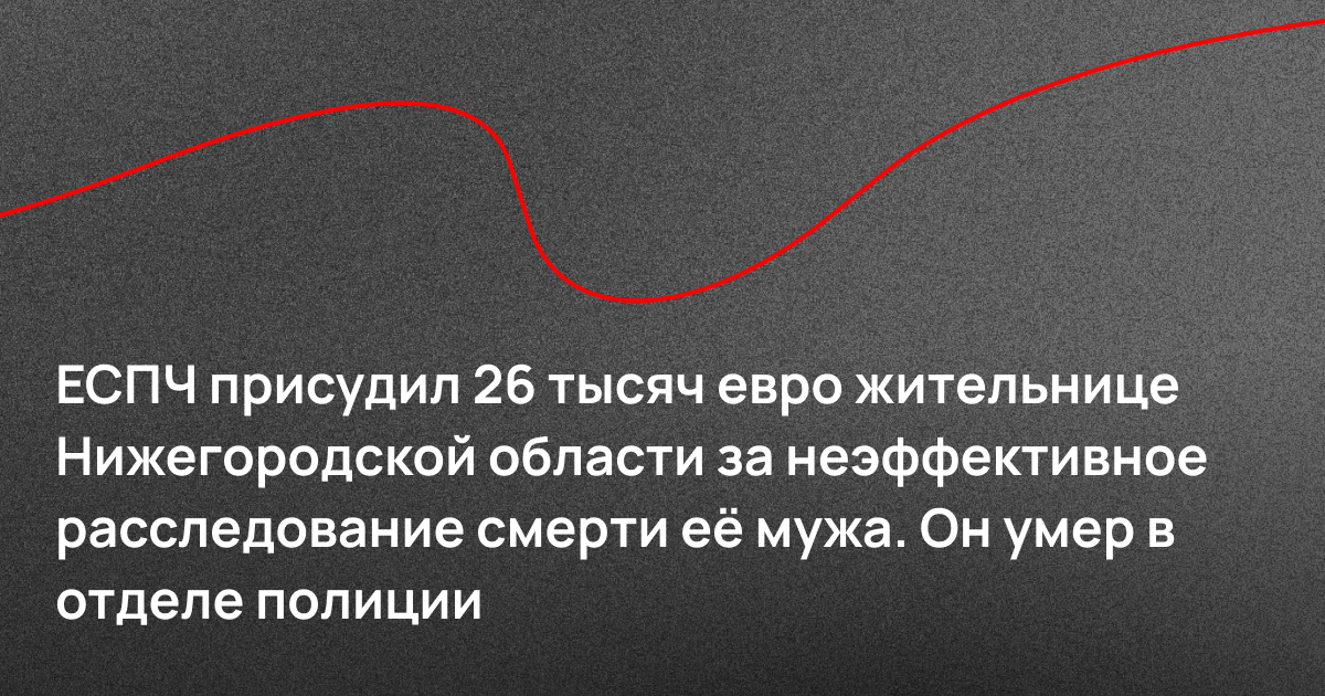 ЕСПЧ присудил 26 тысяч евро жительнице Нижегородской области за неэффективное расследование смерти её мужа. Он умер в отделе полиции