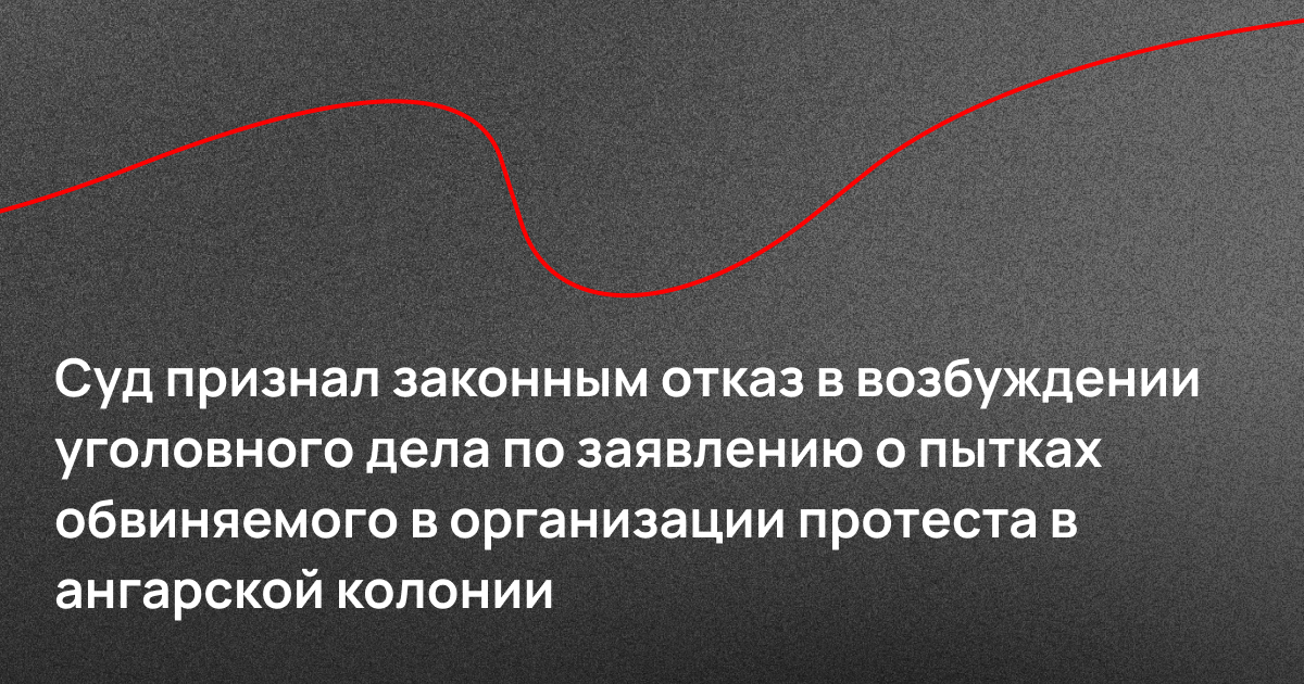 Суд признал законным отказ в возбуждении уголовного дела по заявлению о пытках обвиняемого в организации протеста в ангарской колонии