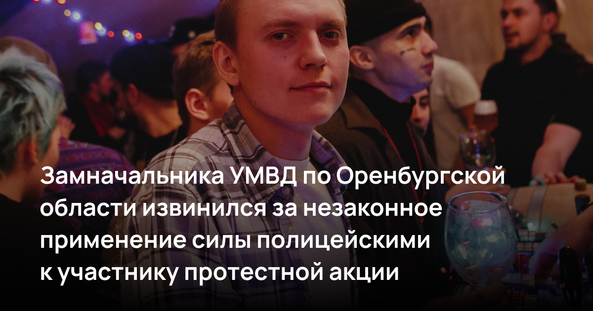 Замначальника УМВД по Оренбургской области извинился за незаконное применение силы полицейскими к участнику протестной акции