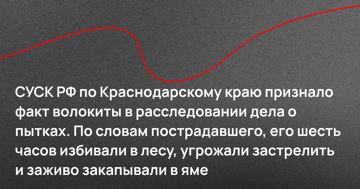 СУСК РФ по Краснодарскому краю признало факт волокиты в расследовании дела о пытках. По словам пострадавшего, его шесть часов избивали в лесу, угрожали застрелить и заживо закапывали в яме