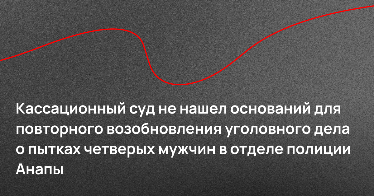 Кассационный суд не нашел оснований для повторного возобновления уголовного дела о пытках четверых мужчин в отделе полиции Анапы
