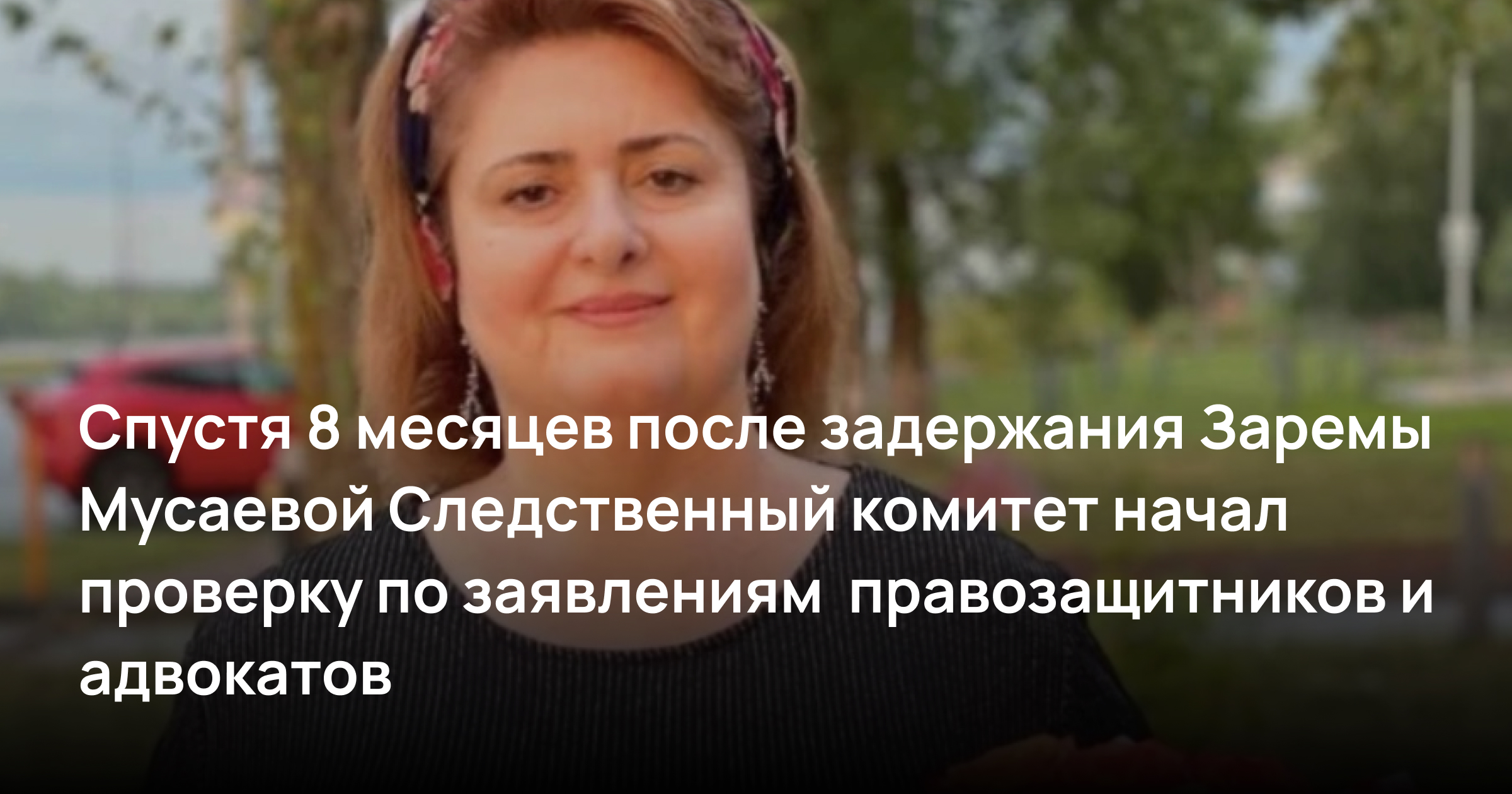 Спустя 8 месяцев после задержания Заремы Мусаевой Cледственный комитет все же начал проверку по заявлениям  правозащитников и адвокатов