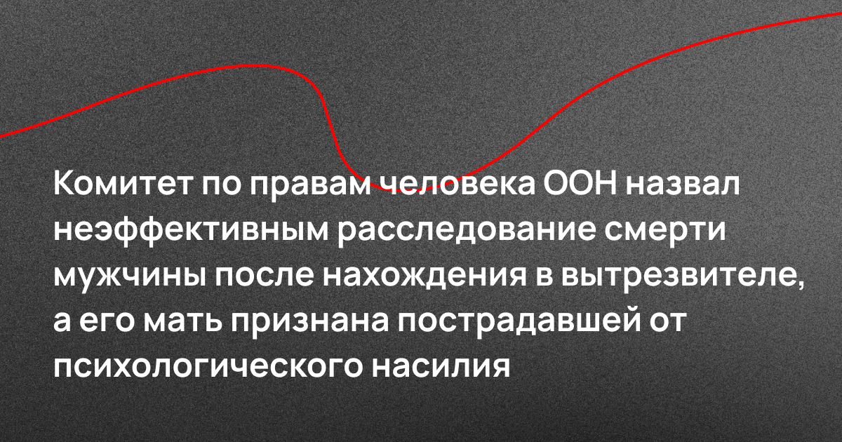 Комитет по правам человека ООН назвал неэффективным расследование смерти мужчины после нахождения в вытрезвителе города Орска, а его мать признана  пострадавшей от психологического насилия