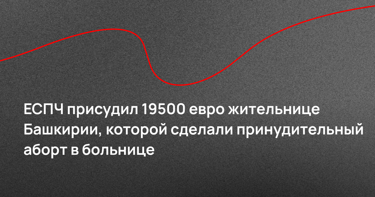 ЕСПЧ присудил 19 500 евро жительнице Башкирии, которой сделали принудительный аборт в больнице