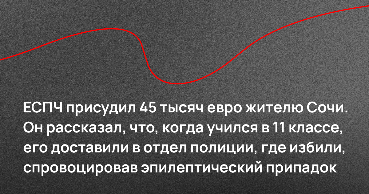 ЕСПЧ присудил 45 тысяч евро жителю Сочи. Он рассказал, что, когда учился в 11 классе, его доставили в отдел полиции, где избили, спровоцировав эпилептический припадок
