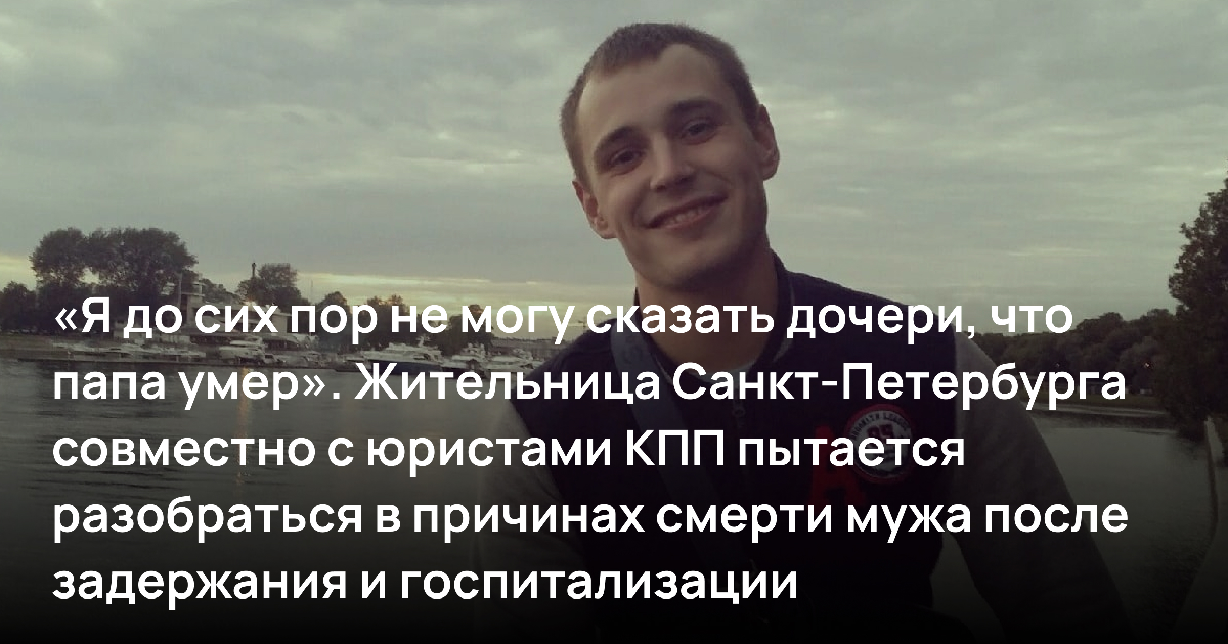 «Я до сих пор не могу сказать дочери, что папа умер. Не знаю как». Жительница Санкт-Петербурга совместно с юристами КПП пытается разобраться в причинах смерти мужа после задержания и госпитализации