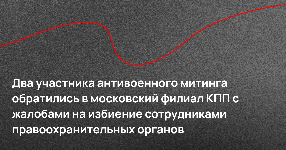 Два участника антивоенного митинга обратились в московский филиал КПП с жалобами на избиение сотрудниками правоохранительных органов.