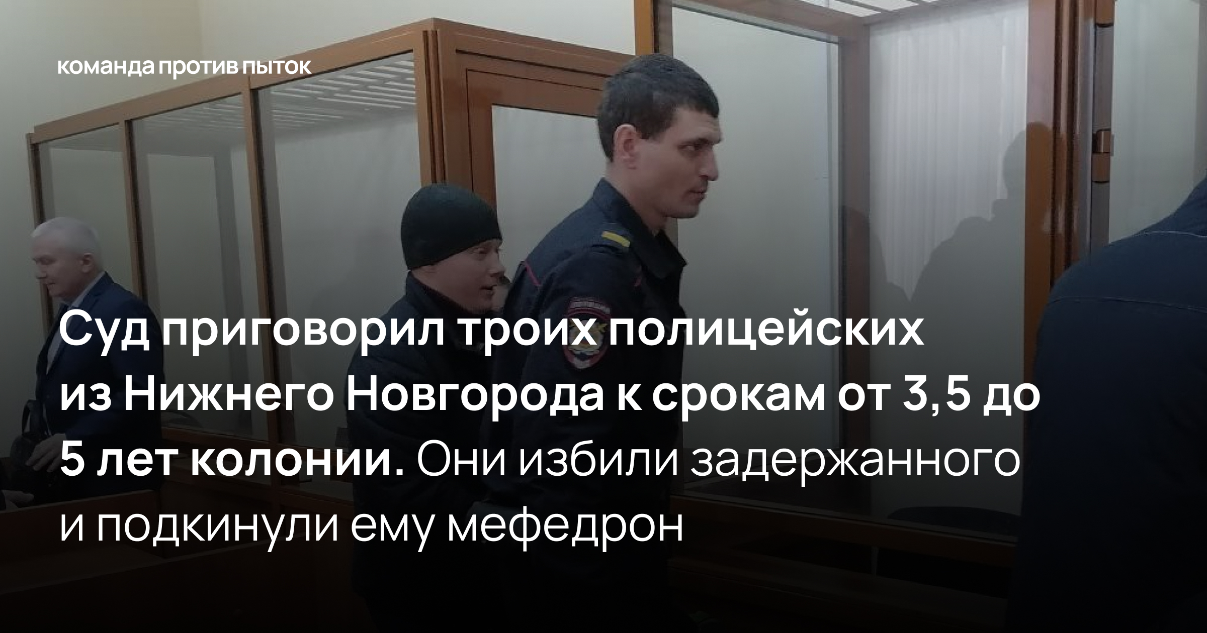 Суд приговорил троих полицейских из Нижнего Новгорода к срокам от 3,5 до 5 лет колонии. Они избили задержанного и подкинули ему мефедрон