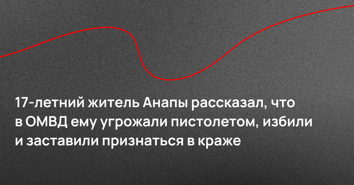 17-летний житель Анапы рассказал, что в ОМВД ему угрожали пистолетом, избили и заставили признаться в краже
