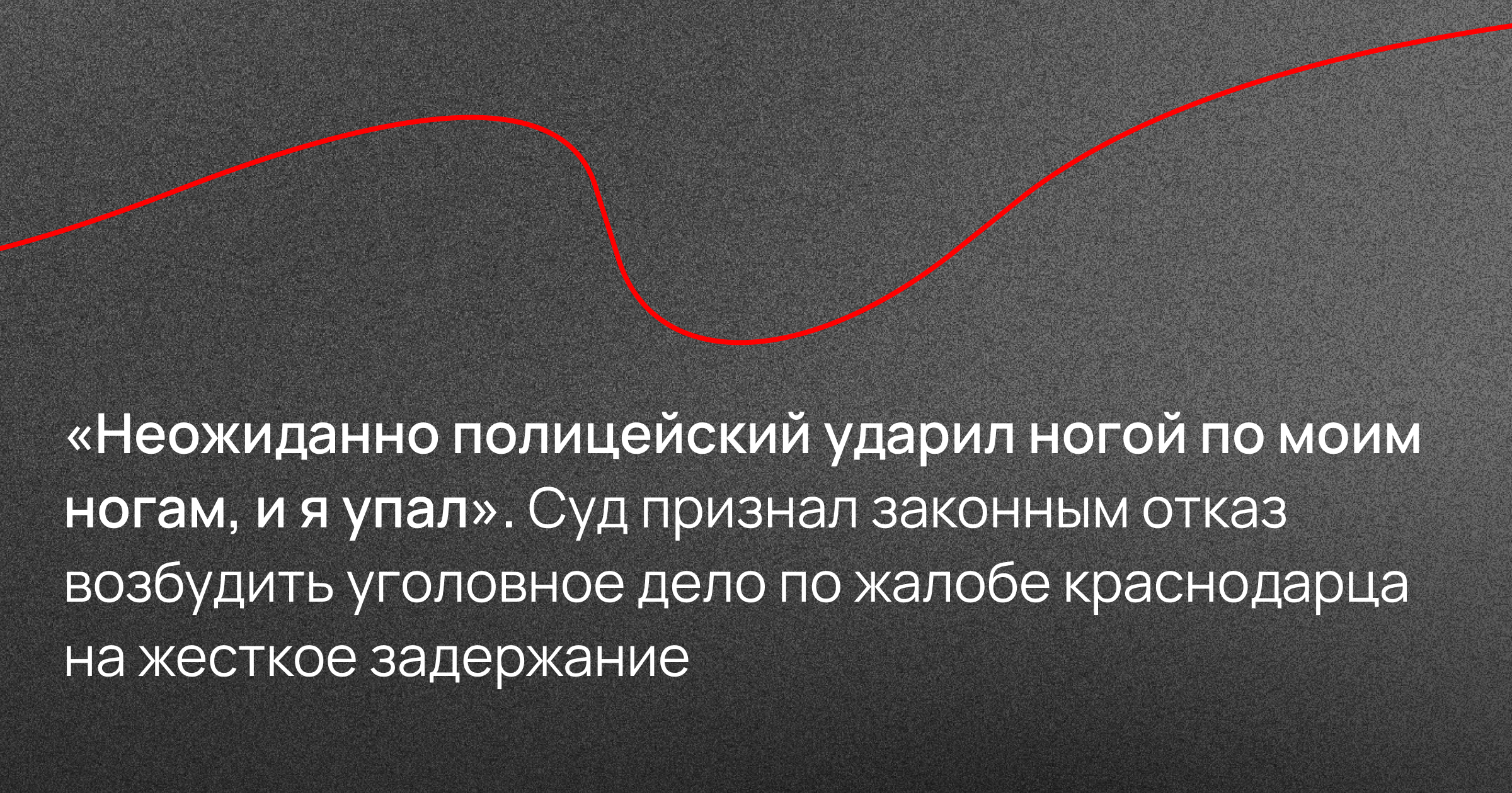 «Неожиданно полицейский ударил ногой по моим ногам, и я упал». Суд признал законным отказ возбудить уголовное дело по жалобе краснодарца на жесткое задержание