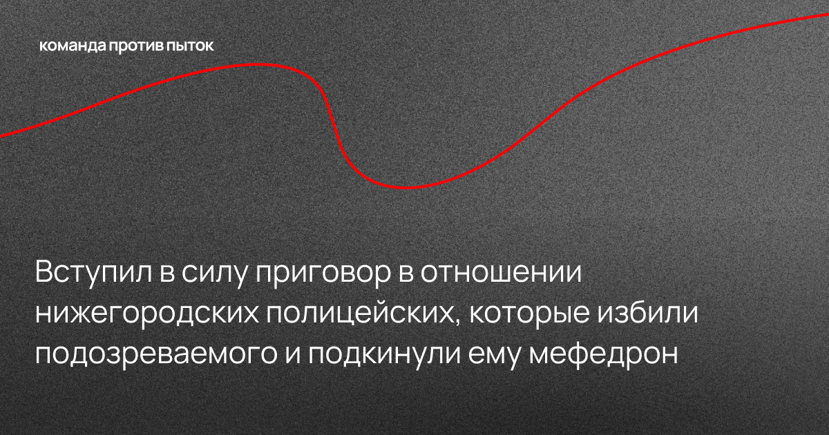 Вступил в силу приговор в отношении нижегородских полицейских, которые избили подозреваемого и подкинули ему мефедрон