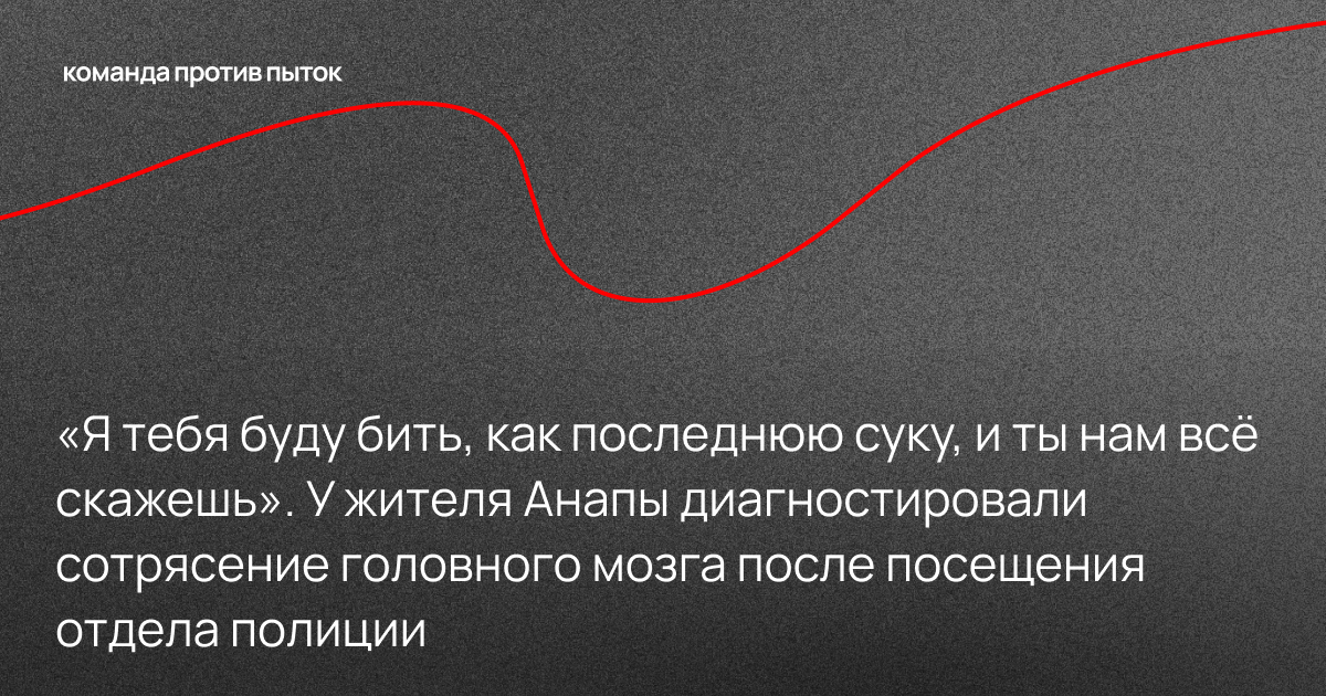 «Я тебя буду бить, как последнюю суку, и ты нам всё скажешь». У жителя Анапы диагностировали сотрясение головного мозга после посещения отдела полиции 