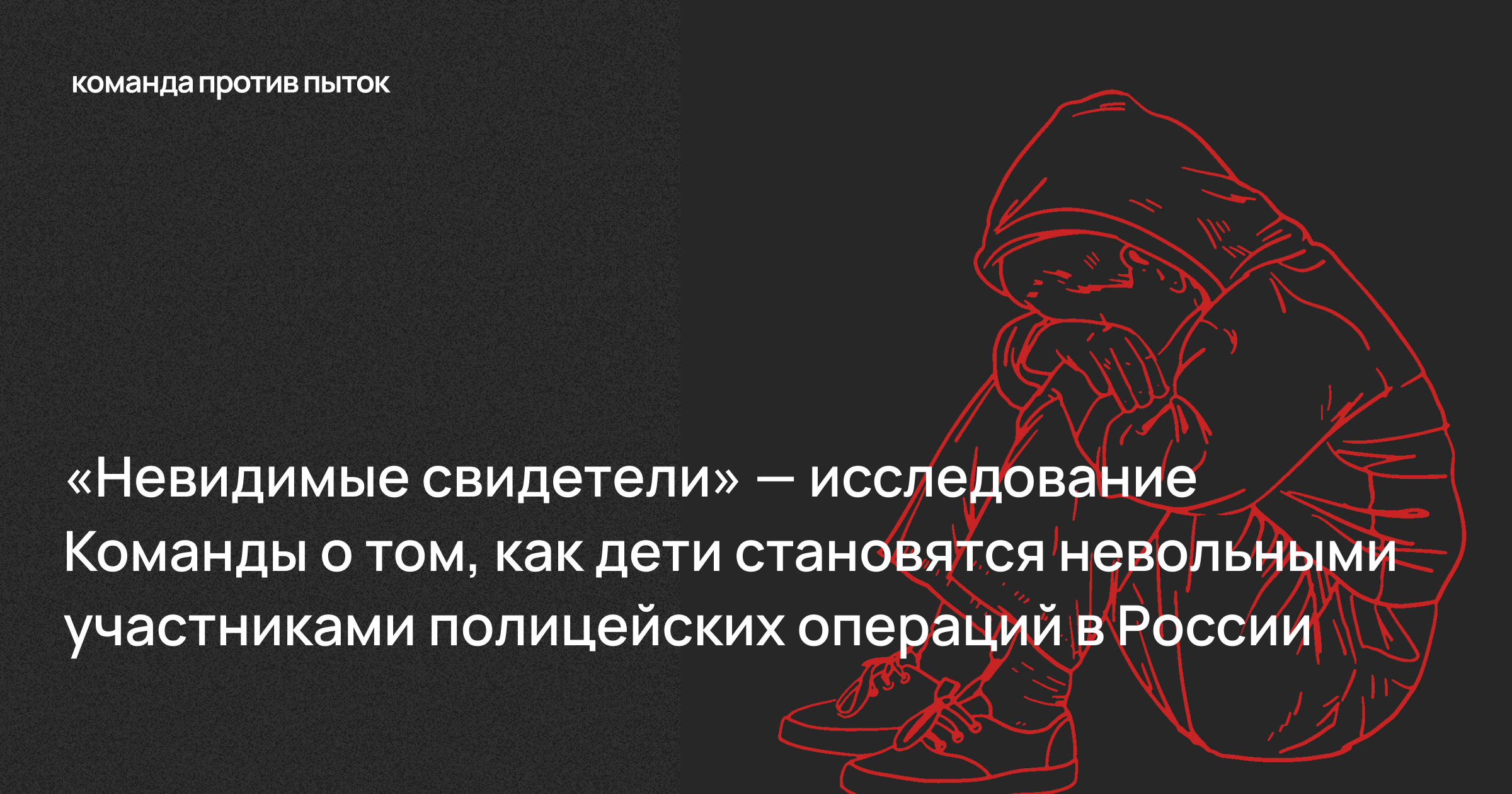 «Невидимые свидетели» — исследование Команды против пыток о том, как дети становятся невольными участниками полицейских операций в России