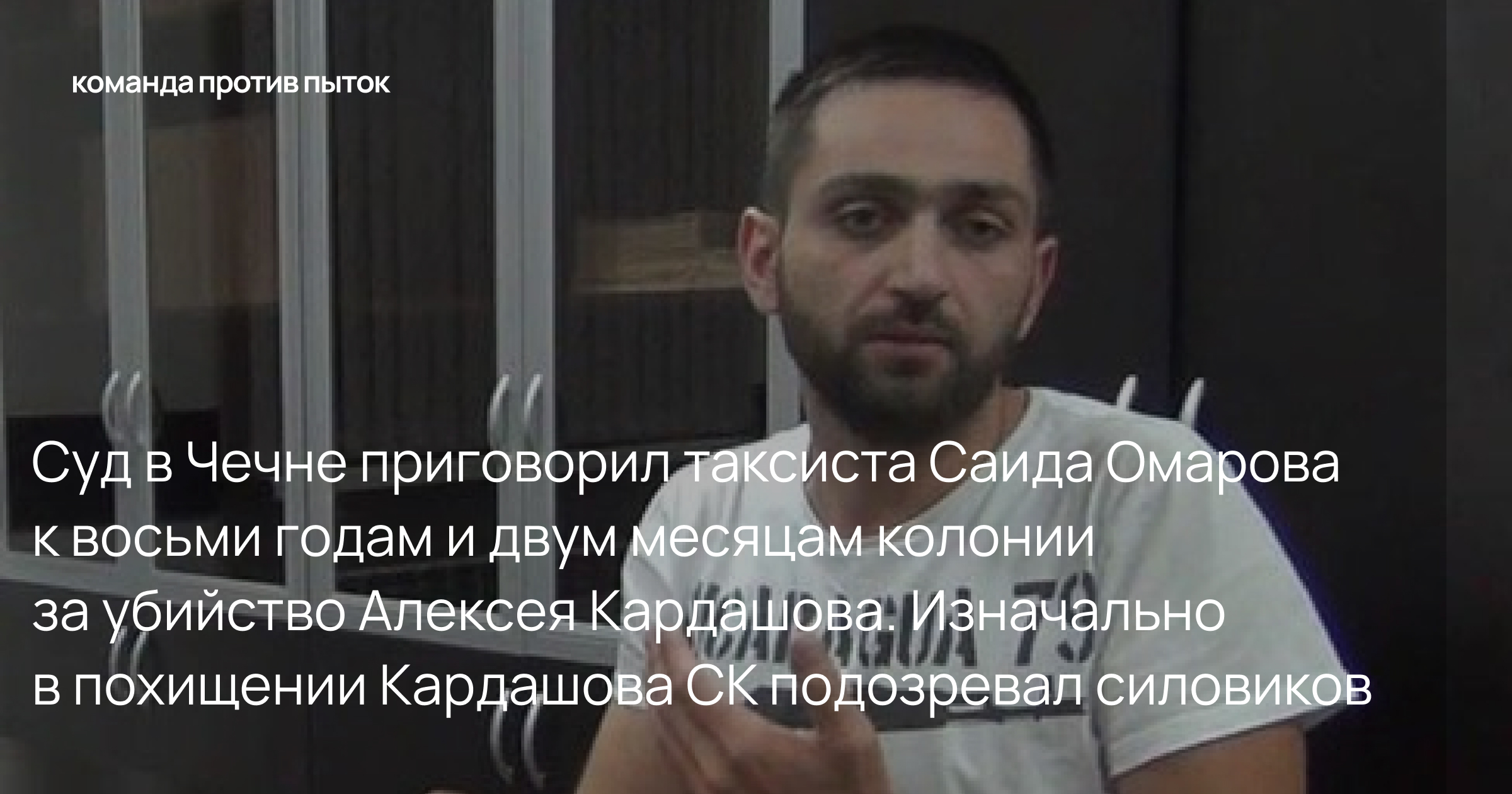 Суд в Чечне приговорил таксиста Саида Омарова к восьми годам и двум месяцам колонии за убийство Алексея Кардашова. Изначально в похищении Кардашова СК подозревал силовиков