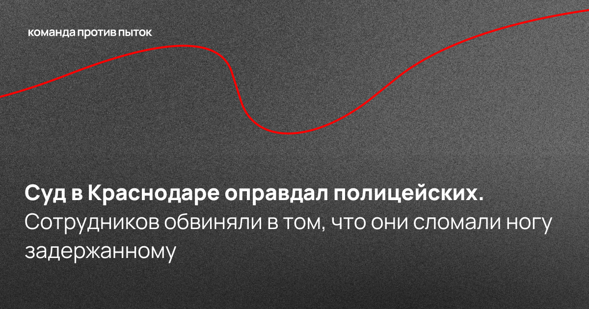Суд в Краснодаре оправдал полицейских. Сотрудников обвиняли в том, что они сломали ногу задержанному