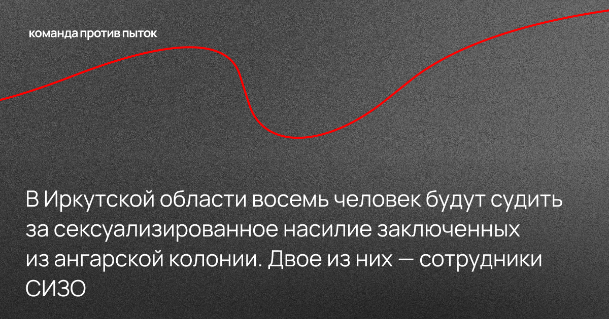 В Иркутской области восемь человек будут судить за сексуализированное насилие заключенных из ангарской колонии. Двое из них — сотрудники СИЗО