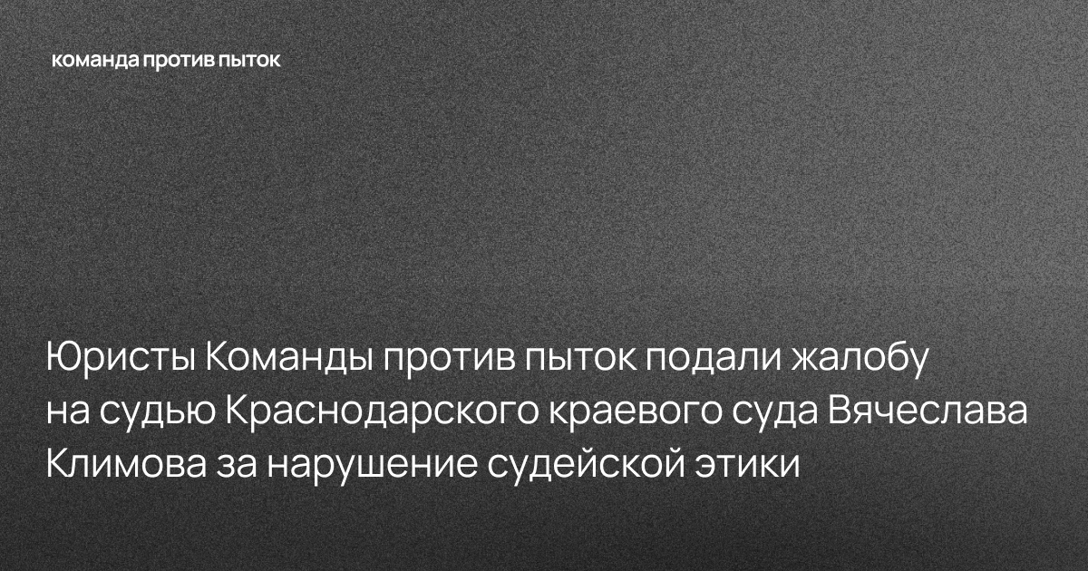 Юристы Команды против пыток подали жалобу на судью Краснодарского краевого суда Вячеслава Климова за нарушение судейской этики