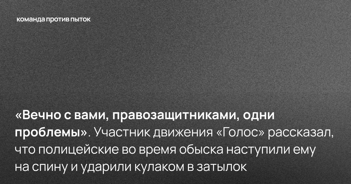 «Вечно с вами, правозащитниками, одни проблемы». Участник движения «Голос» рассказал, что полицейские во время обыска наступили ему на спину и ударили кулаком в затылок
