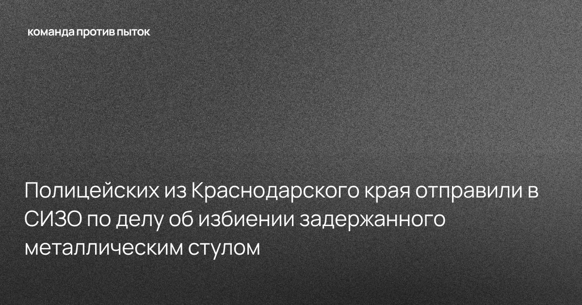 Полицейских из Краснодарского края отправили в СИЗО по делу об избиении задержанного металлическим стулом