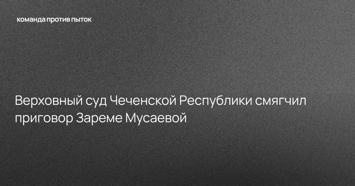 Верховный суд Чеченской Республики смягчил приговор Зареме Мусаевой