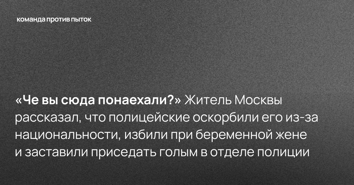 «Че вы сюда понаехали?» Житель Москвы рассказал, что полицейские оскорбили его из-за национальности, избили при беременной жене и заставили приседать голым в отделе полиции