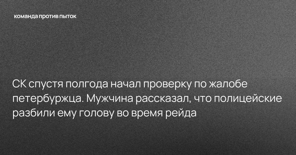 СК спустя полгода начал проверку по жалобе петербуржца. Мужчина рассказал, что полицейские разбили ему голову во время рейда 
