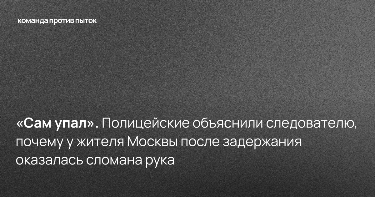 «Сам упал». Полицейские объяснили следователю, почему у жителя Москвы после задержания оказалась сломана рука  