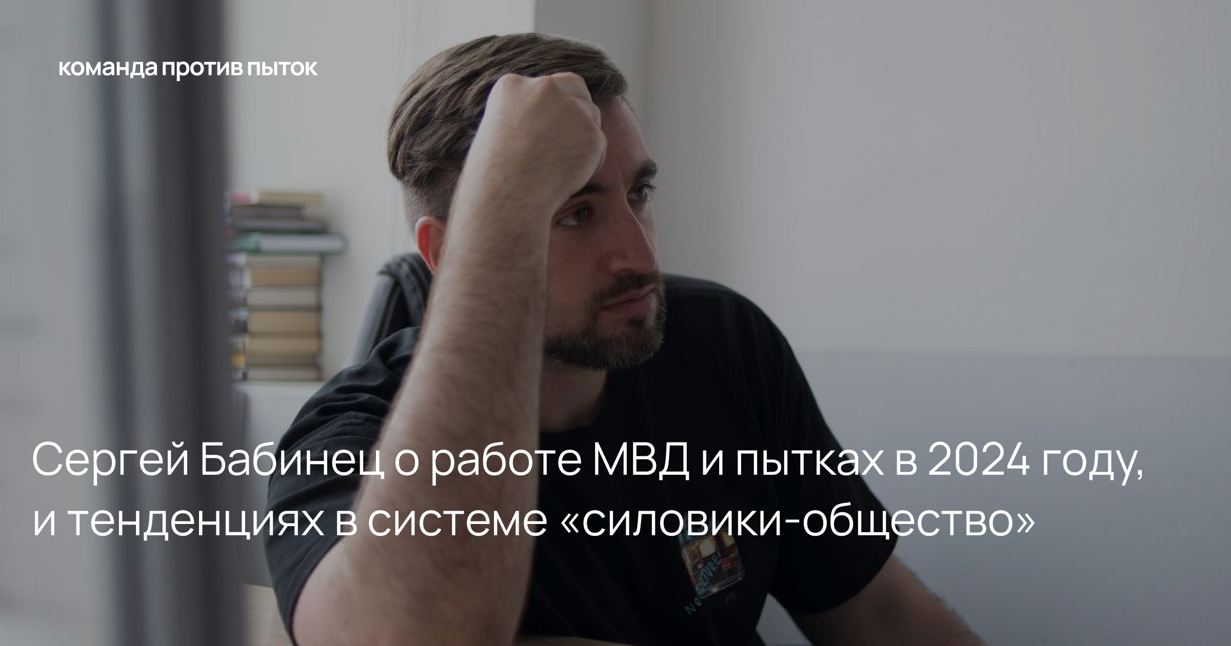 Колонка Сергея Бабинца: о работе МВД и пытках в 2024 году, и тенденциях в системе «силовики-общество»