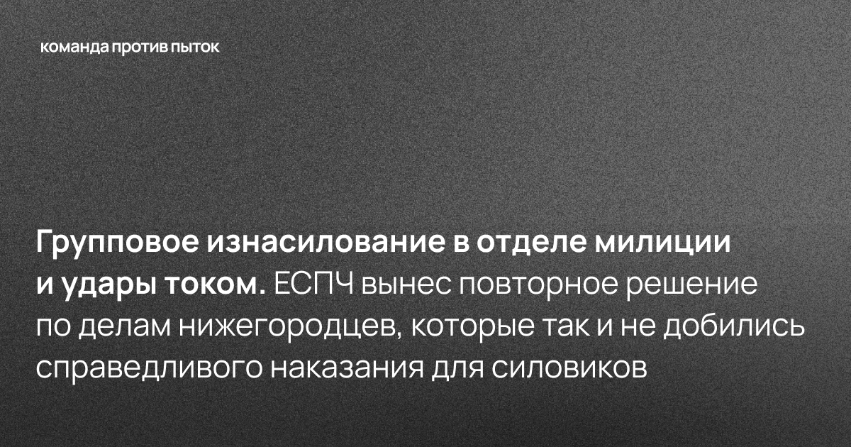 Групповое изнасилование в отделе милиции и удары током. ЕСПЧ вынес повторное решение по делам нижегородцев, которые так и не добились справедливого наказания для силовиков