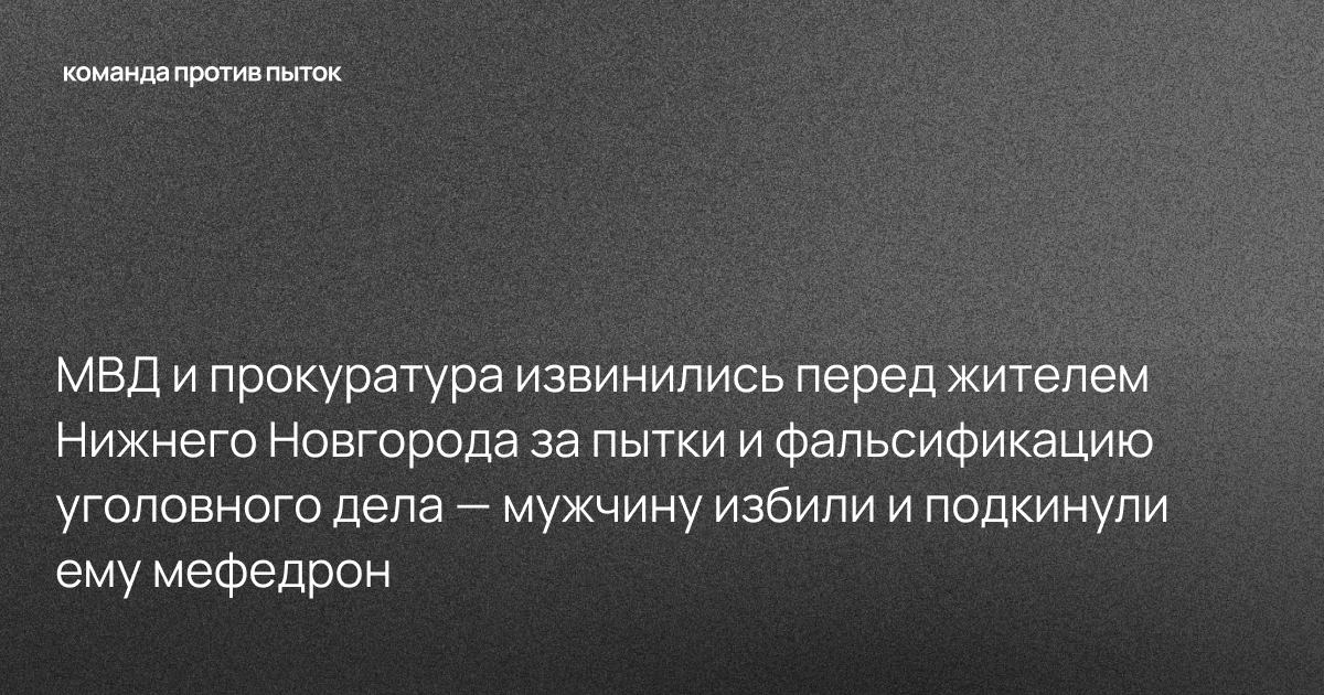 МВД и прокуратура извинились перед жителем Нижнего Новгорода за пытки и фальсификацию уголовного дела — мужчину избили и подкинули ему мефедрон