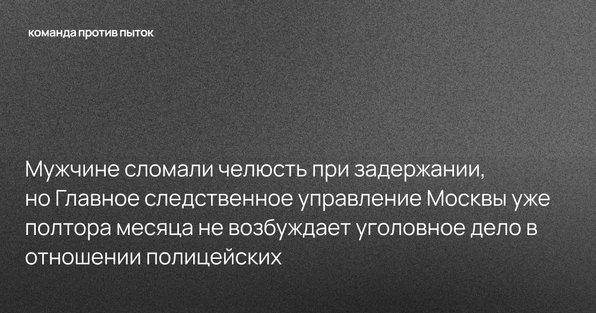 Мужчине сломали челюсть при задержании, но Главное следственное управление Москвы уже полтора месяца не возбуждает уголовное дело в отношении полицейских
