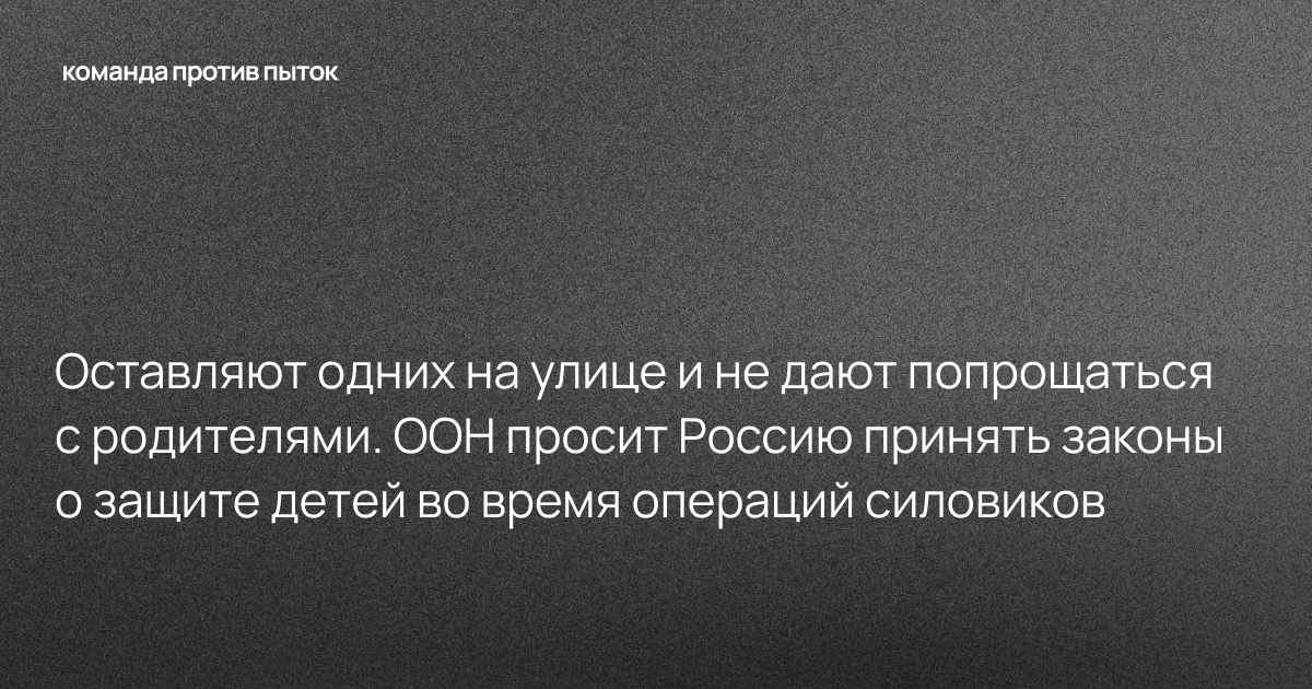 Оставляют одних на улице и не дают попрощаться с родителями. ООН просит Россию принять законы о защите детей во время операций силовиков