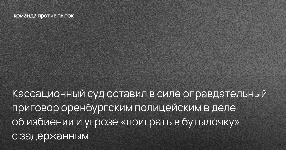 Кассационный суд оставил в силе оправдательный приговор оренбургским полицейским в деле об избиении и угрозе «поиграть в бутылочку» с задержанным
