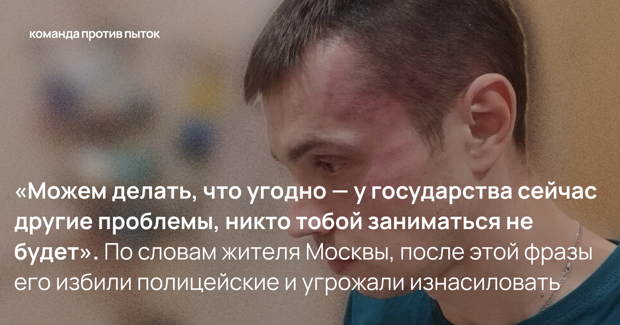 «Можем делать, что угодно — у государства сейчас другие проблемы, никто тобой заниматься не будет». По словам жителя Москвы, после этой фразы его избили полицейские и угрожали изнасиловать