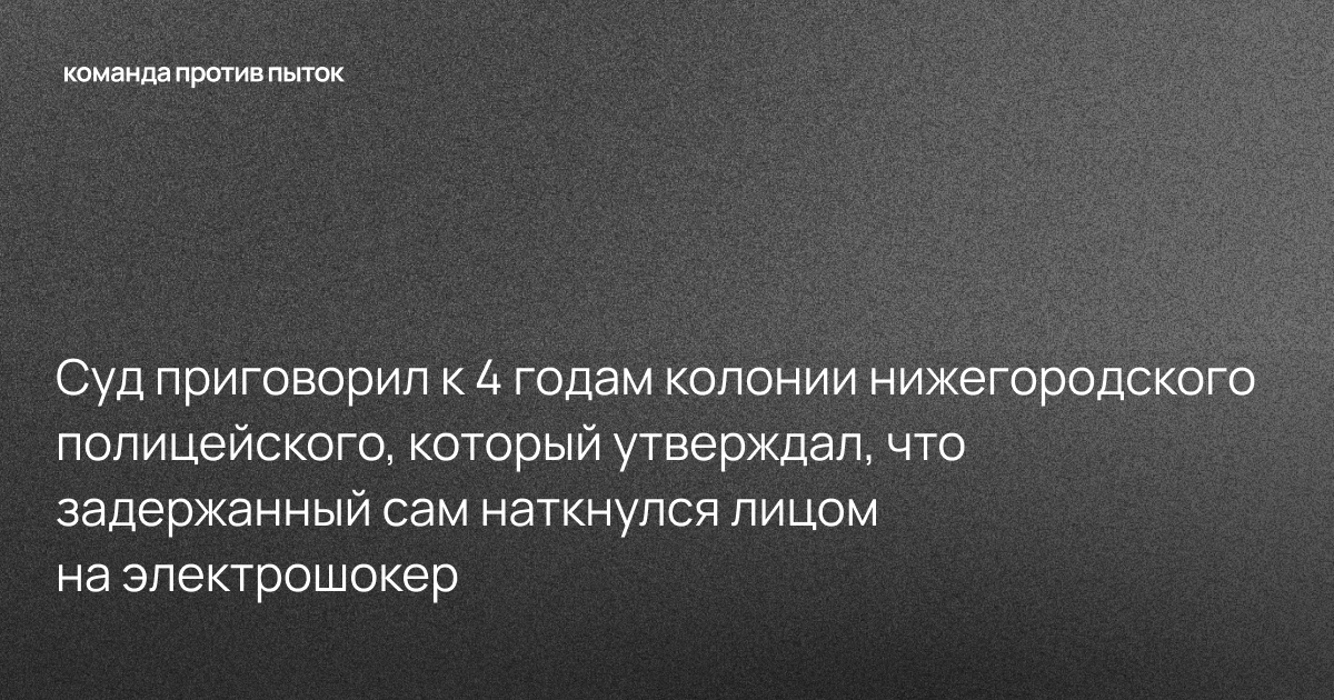 Суд приговорил к 4 годам колонии нижегородского полицейского, который утверждал, что задержанный сам наткнулся лицом на электрошокер